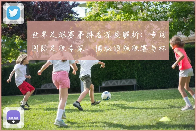 世界足球赛事排名深度解析：专访国际足联专家，揭秘顶级联赛与杯赛的权威评价体系_20260610190206