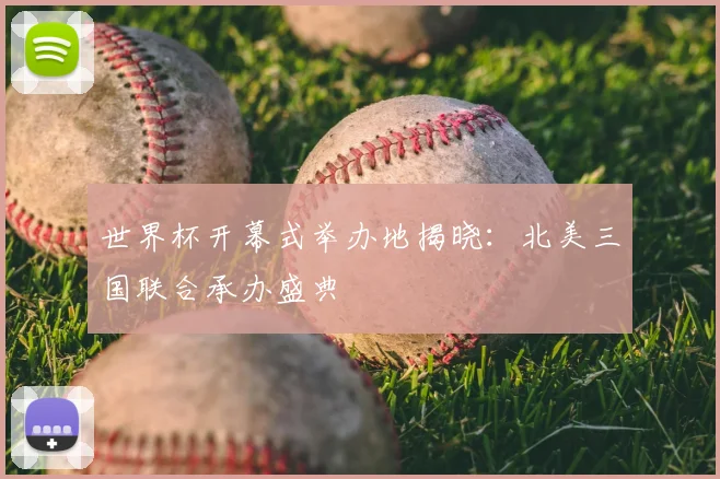 世界杯开幕式举办地揭晓：北美三国联合承办盛典