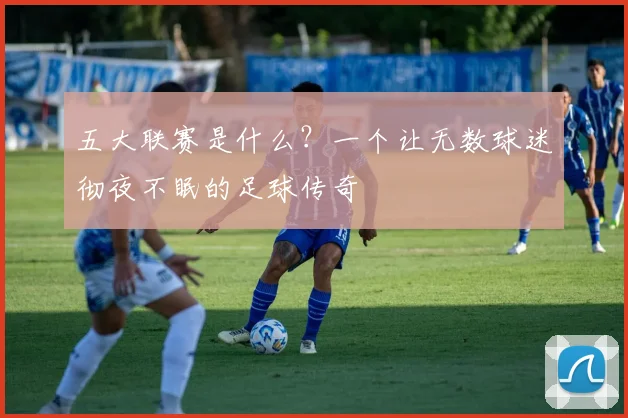 五大联赛是什么?一个让无数球迷彻夜不眠的足球传奇