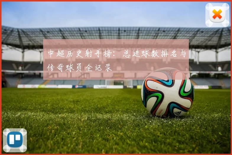 中超历史射手榜:总进球数排名与传奇球员全记录