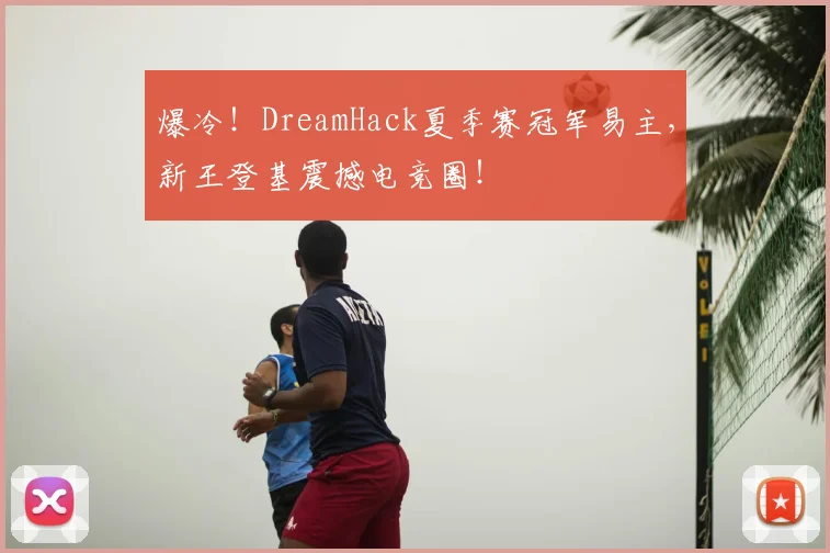 爆冷！DreamHack夏季赛冠军易主，新王登基震撼电竞圈！