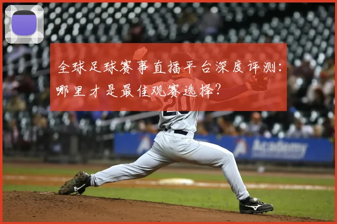 全球足球赛事直播平台深度评测:哪里才是最佳观赛选择?