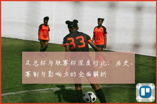 足总杯与联赛杯深度对比:历史、赛制与影响力的全面解析
