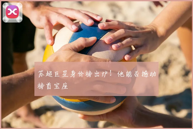 苏超巨星身价榜出炉!他能否撼动榜首宝座