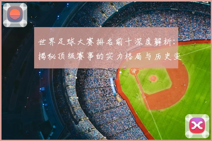 世界足球大赛排名前十深度解析:揭秘顶级赛事的实力格局与历史变迁