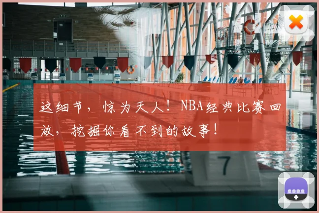 这细节，惊为天人！NBA经典比赛回放，挖掘你看不到的故事！