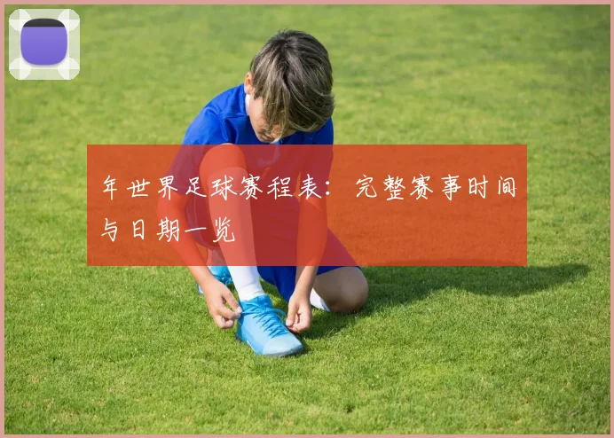 年世界足球赛程表:完整赛事时间与日期一览