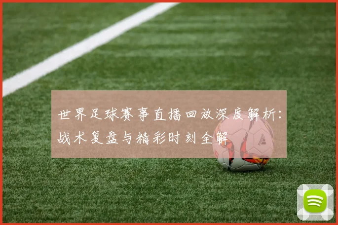 世界足球赛事直播回放深度解析：战术复盘与精彩时刻全解
