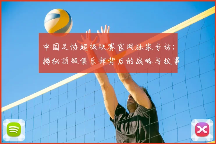 中国足协超级联赛官网独家专访:揭秘顶级俱乐部背后的战略与故事