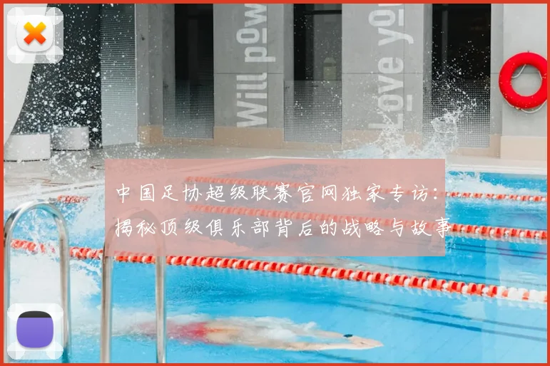 中国足协超级联赛官网独家专访:揭秘顶级俱乐部背后的战略与故事