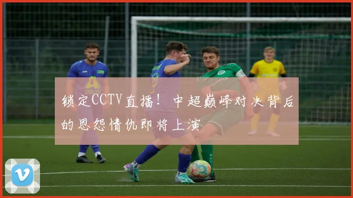 锁定CCTV直播!中超巅峰对决背后的恩怨情仇即将上演