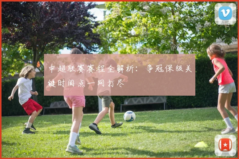 中超联赛赛程全解析:争冠保级关键时间点一网打尽