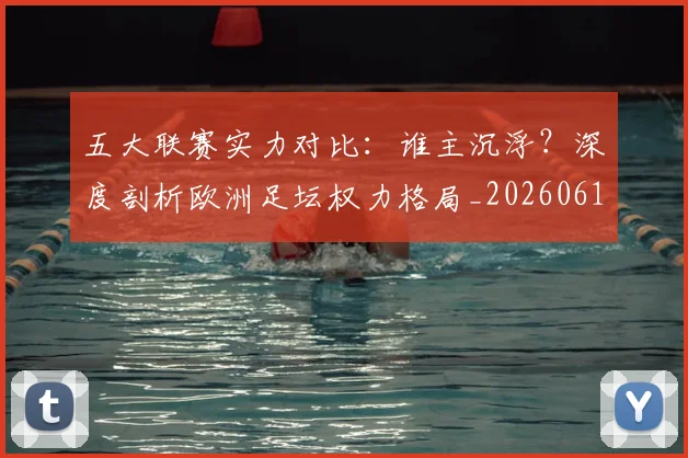 五大联赛实力对比:谁主沉浮?深度剖析欧洲足坛权力格局_20260611141053