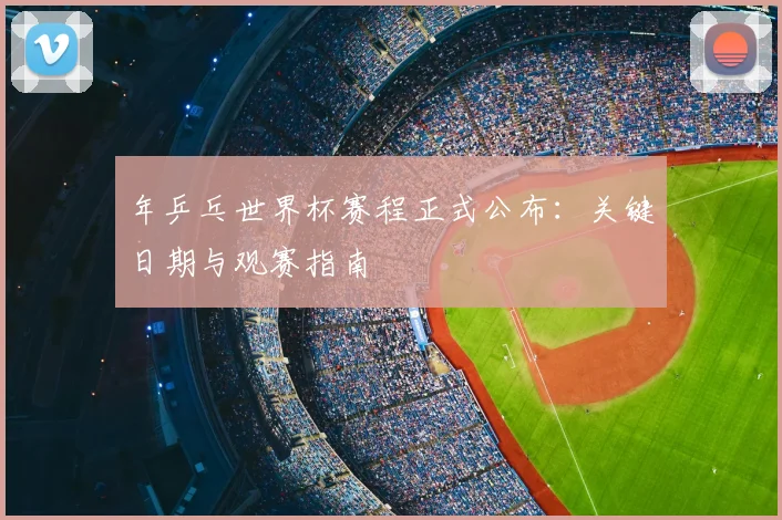 年乒乓世界杯赛程正式公布：关键日期与观赛指南