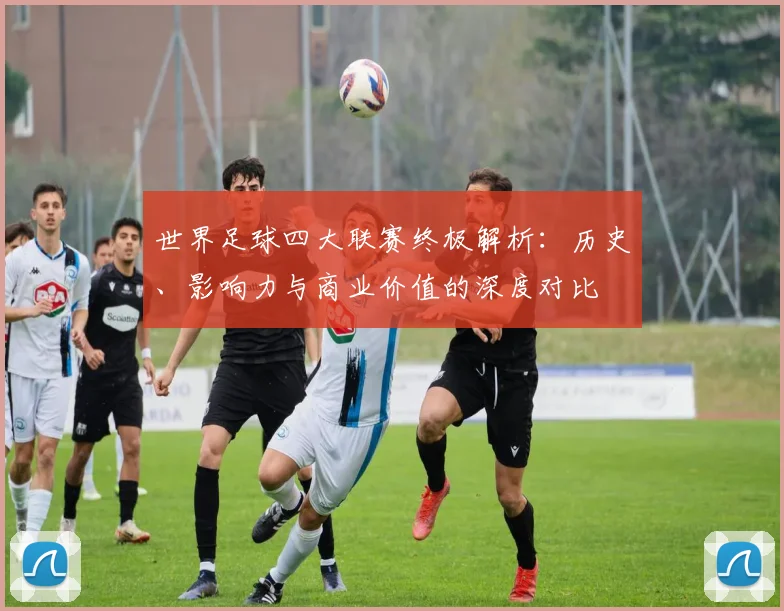 世界足球四大联赛终极解析：历史、影响力与商业价值的深度对比