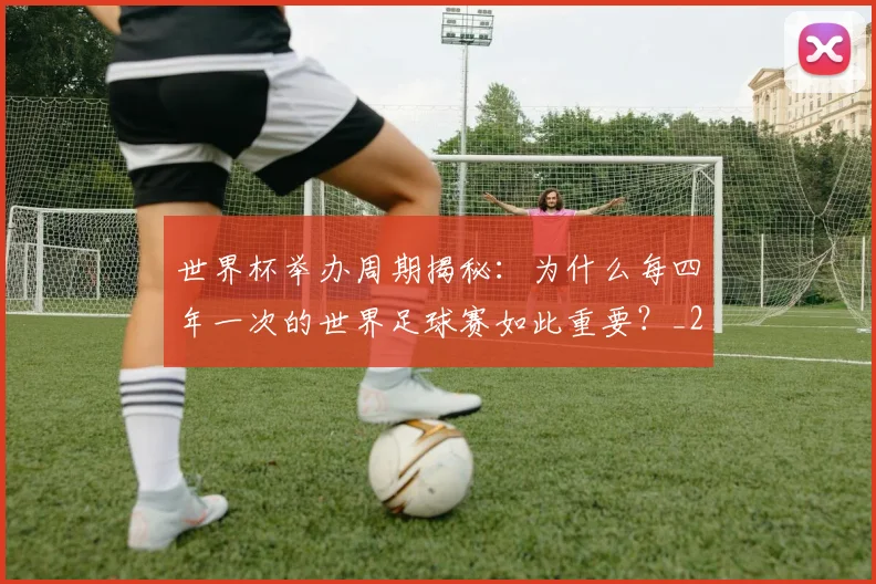 世界杯举办周期揭秘:为什么每四年一次的世界足球赛如此重要?_20260609201253