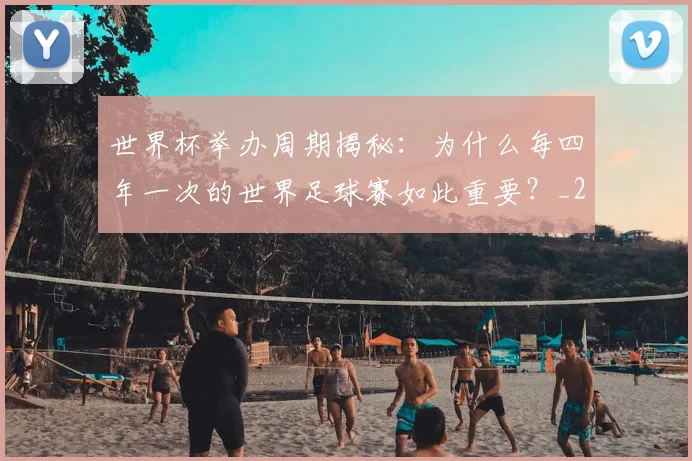 世界杯举办周期揭秘:为什么每四年一次的世界足球赛如此重要?_20260609201253