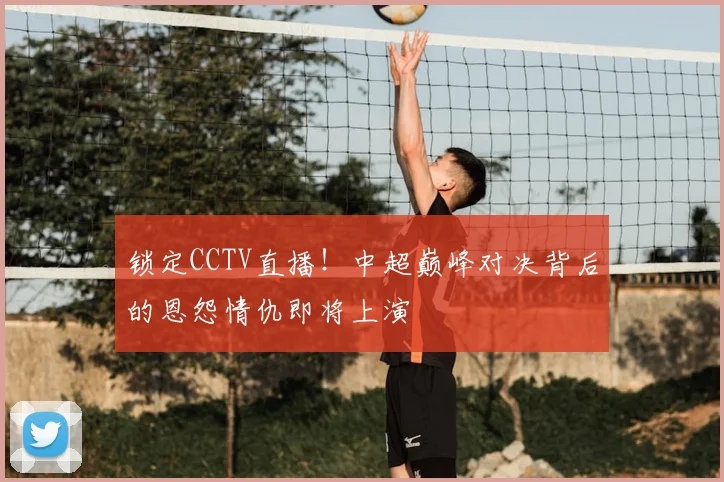 锁定CCTV直播!中超巅峰对决背后的恩怨情仇即将上演