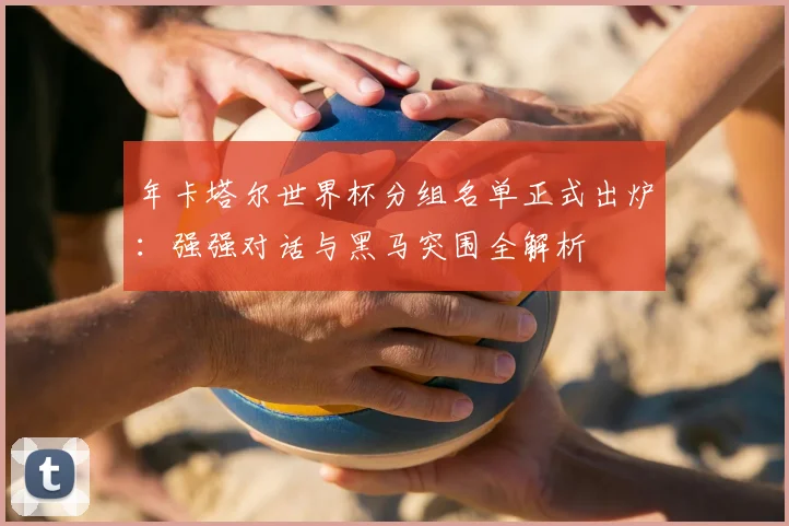 年卡塔尔世界杯分组名单正式出炉:强强对话与黑马突围全解析