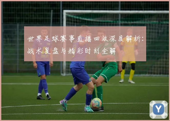 世界足球赛事直播回放深度解析:战术复盘与精彩时刻全解