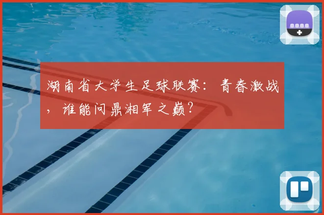 湖南省大学生足球联赛:青春激战,谁能问鼎湘军之巅?