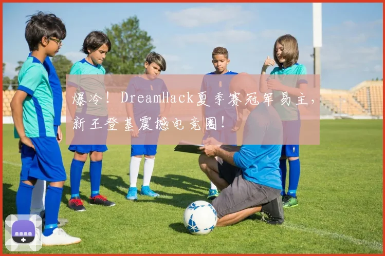 爆冷!DreamHack夏季赛冠军易主,新王登基震撼电竞圈!