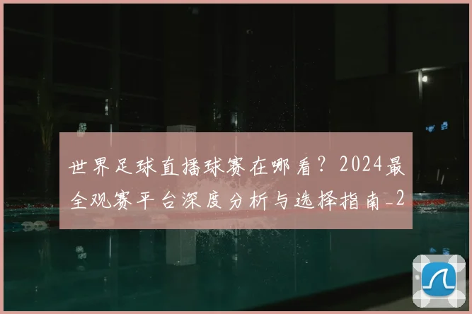 世界足球直播球赛在哪看?2024最全观赛平台深度分析与选择指南_20260609201547
