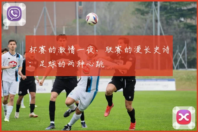 杯赛的激情一夜,联赛的漫长史诗:足球的两种心跳