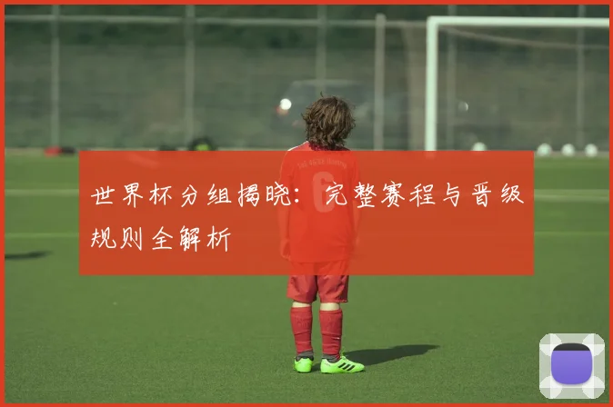 世界杯分组揭晓:完整赛程与晋级规则全解析