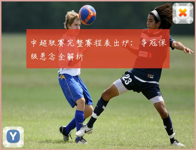 中超联赛完整赛程表出炉:争冠保级悬念全解析
