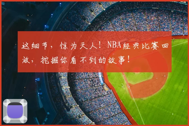 这细节，惊为天人！NBA经典比赛回放，挖掘你看不到的故事！