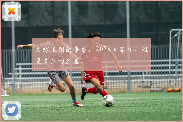 足球王国的争夺,2026世界杯,谁是真正的王者!