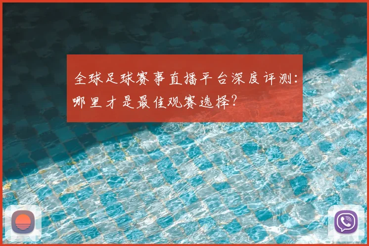 全球足球赛事直播平台深度评测:哪里才是最佳观赛选择?