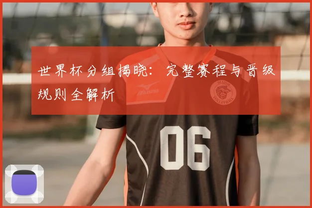 世界杯分组揭晓:完整赛程与晋级规则全解析